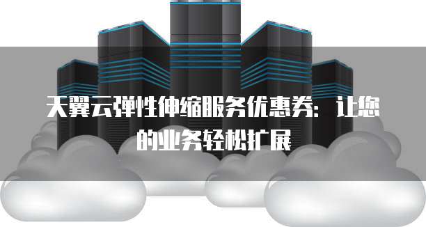 天翼云弹性伸缩服务优惠券:让您的业务轻松扩展
