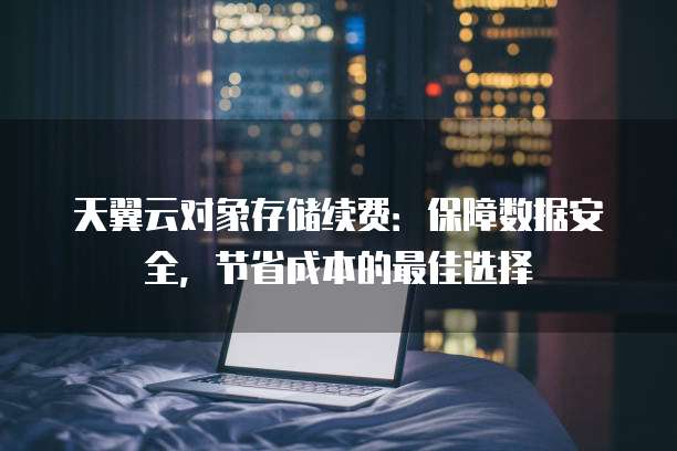 天翼云对象存储续费:保障数据安全,节省成本的最佳选择