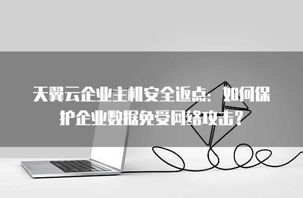 天翼云企业主机安全返点：如何保护企业数据免受网络攻击？