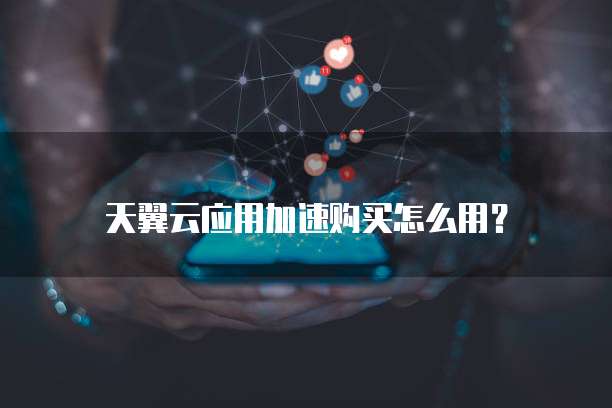 天翼云应用加速购买怎么用?