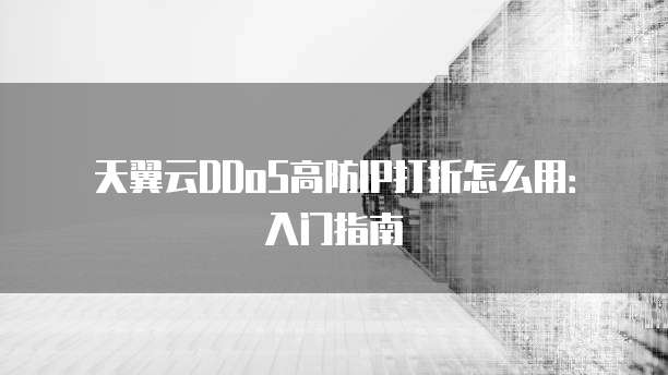 天翼云DDoS高防IP打折怎么用:入门指南