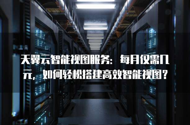 天翼云智能视图服务:每月仅需几元,如何轻松搭建高效智能视图?