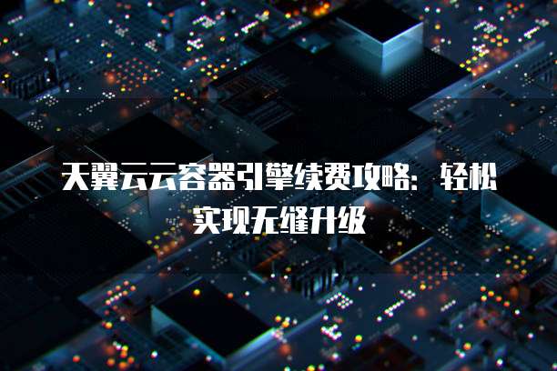 天翼云云容器引擎续费攻略:轻松实现无缝升级