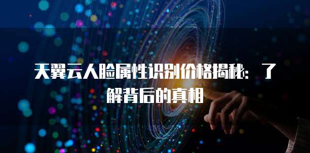 天翼云人脸属性识别价格揭秘:了解背后的真相