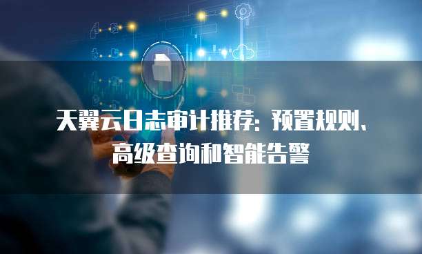 天翼云日志审计推荐: 预置规则、高级查询和智能告警