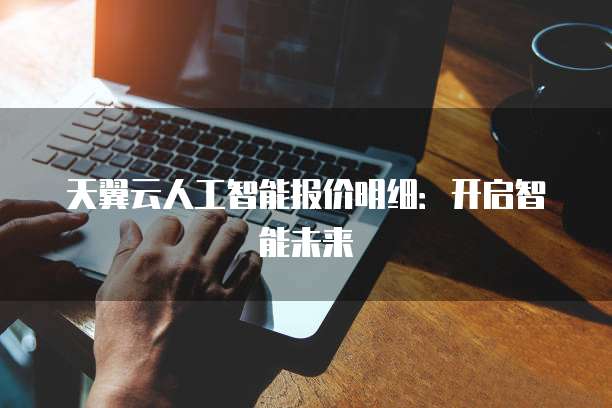 天翼云人工智能报价明细:开启智能未来