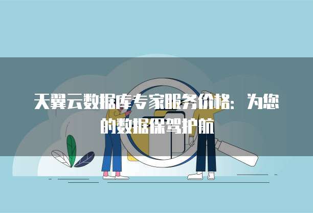 天翼云数据库专家服务价格:为您的数据保驾护航