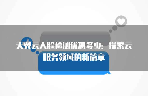 天翼云人脸检测优惠多少:探索云服务领域的新篇章