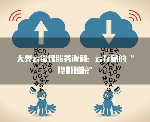 天翼云镜像服务返佣:云存储的“隐形翅膀”