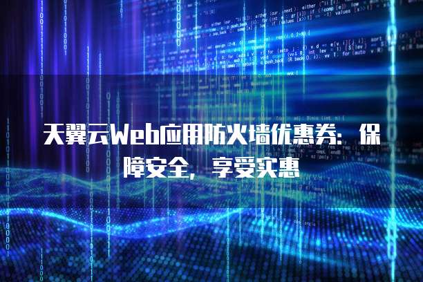 天翼云Web应用防火墙优惠券:保障安全,享受实惠