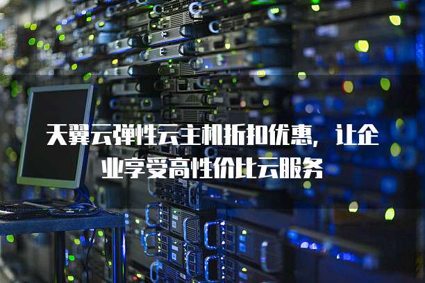 天翼云弹性云主机折扣优惠,让企业享受高性价比云服务