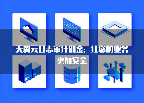 天翼云日志审计佣金:让您的业务更加安全
