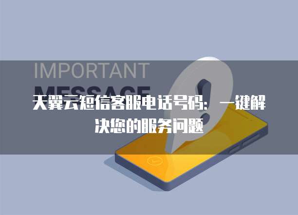 天翼云短信客服电话号码:一键解决您的服务问题