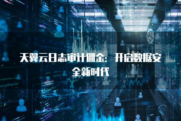 天翼云日志审计佣金：开启数据安全新时代
