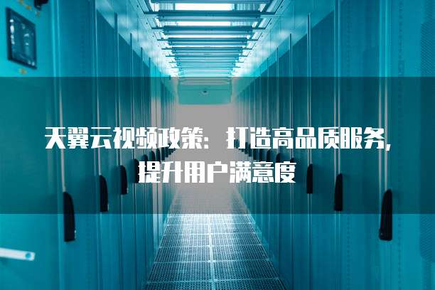 天翼云视频政策：打造高品质服务，提升用户满意度