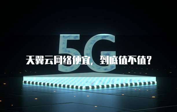 天翼云网络便宜,到底值不值?