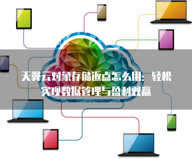 天翼云对象存储返点怎么用:轻松实现数据管理与盈利双赢