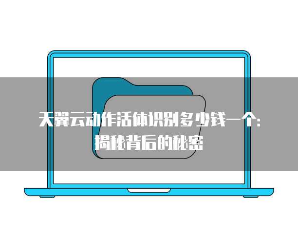 天翼云动作活体识别多少钱一个:揭秘背后的秘密