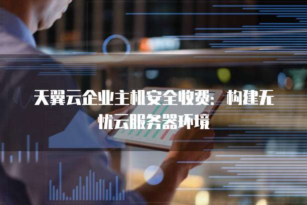 天翼云企业主机安全收费:构建无忧云服务器环境