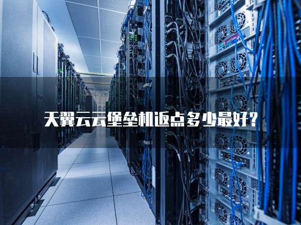 天翼云云堡垒机返点多少最好?
