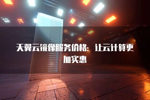 天翼云镜像服务价格：让云计算更加实惠