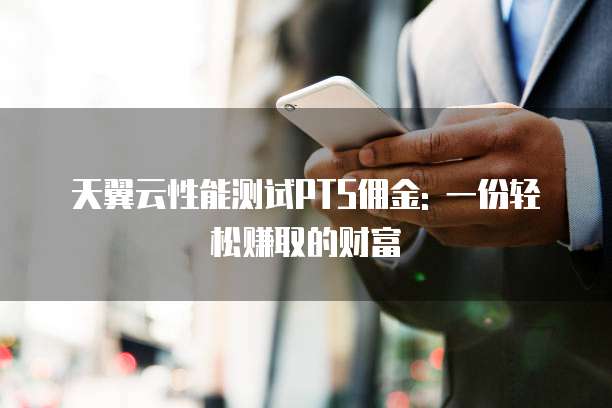 天翼云性能测试PTS佣金: 一份轻松赚取的财富