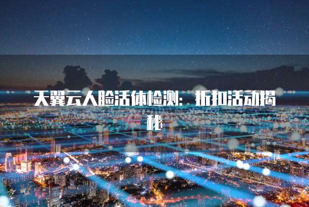 天翼云人脸活体检测:折扣活动揭秘