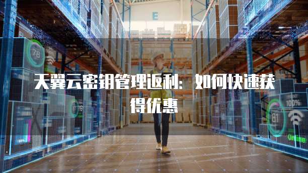 天翼云密钥管理返利：如何快速获得优惠