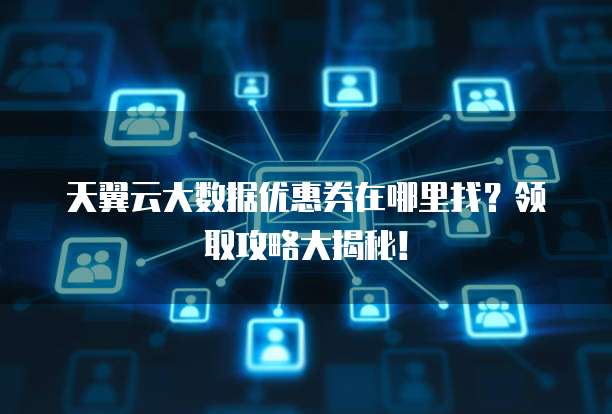 天翼云大数据优惠券在哪里找?领取攻略大揭秘!