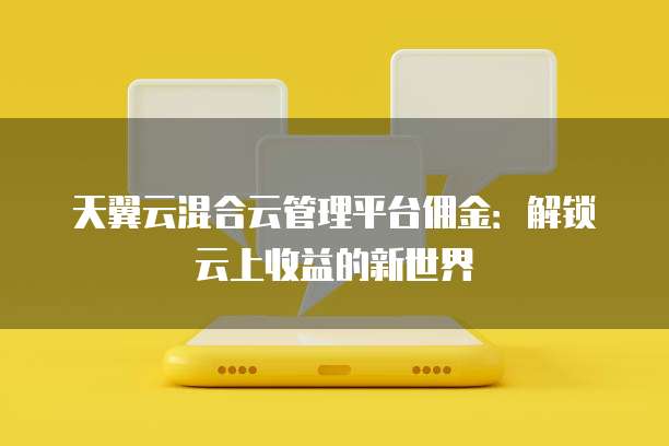 天翼云混合云管理平台佣金:解锁云上收益的新世界