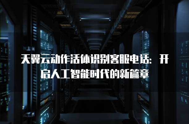 天翼云动作活体识别客服电话:开启人工智能时代的新篇章