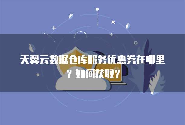 天翼云数据仓库服务优惠券在哪里?如何获取?
