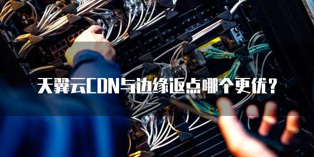 天翼云CDN与边缘返点哪个更优？