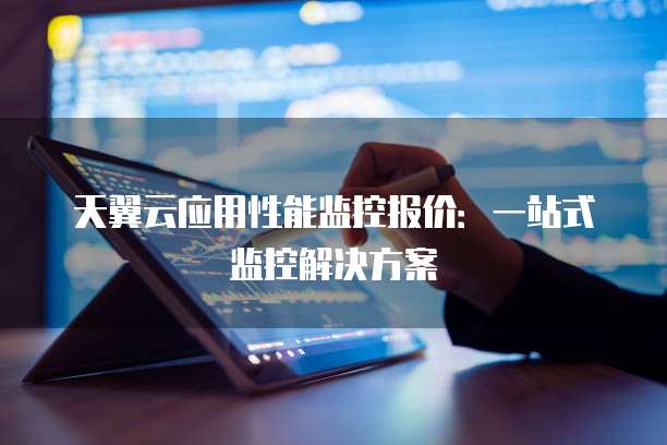 天翼云应用性能监控报价:一站式监控解决方案