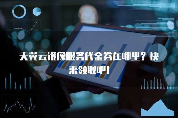 天翼云镜像服务代金券在哪里?快来领取吧!