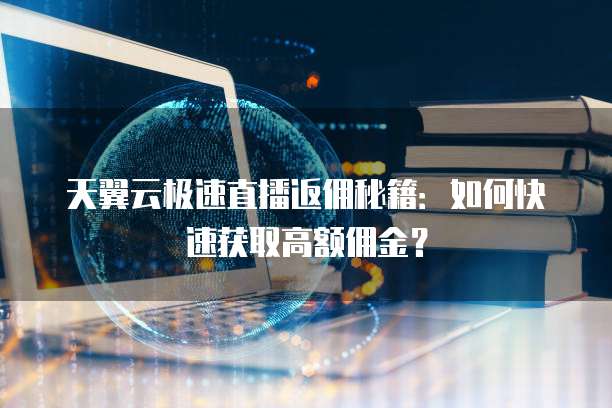 天翼云极速直播返佣秘籍:如何快速获取高额佣金?