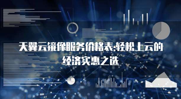 天翼云镜像服务价格表:轻松上云的经济实惠之选