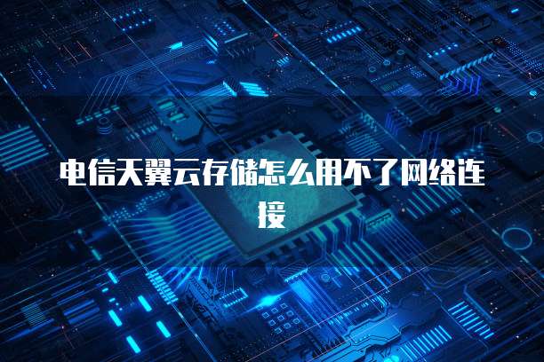 电信天翼云存储怎么用不了网络连接