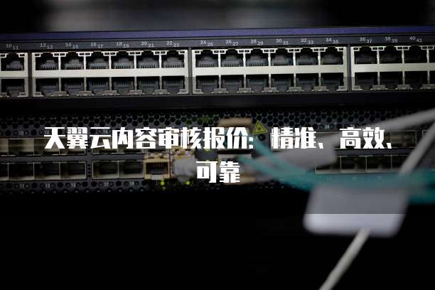 天翼云内容审核报价:精准、高效、可靠