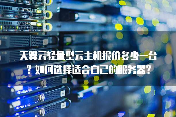 天翼云轻量型云主机报价多少一台？如何选择适合自己的服务器？