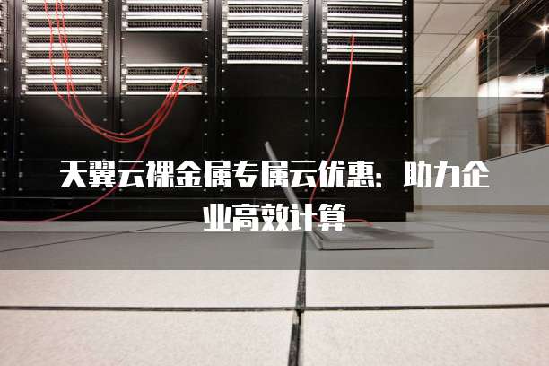 天翼云裸金属专属云优惠：助力企业高效计算