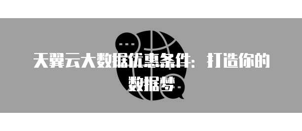 天翼云大数据优惠条件:打造你的数据梦