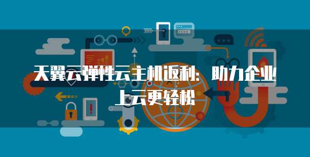 天翼云弹性云主机返利:助力企业上云更轻松