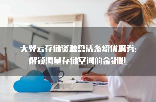 天翼云存储资源盘活系统优惠券:解锁海量存储空间的金钥匙