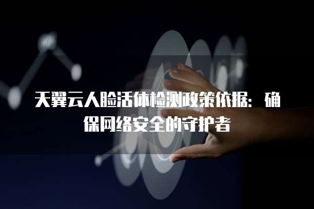 天翼云人脸活体检测政策依据:确保网络安全的守护者