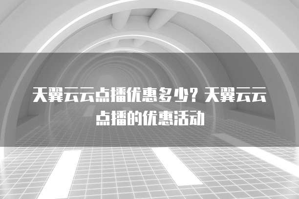 天翼云云点播优惠多少?天翼云云点播的优惠活动