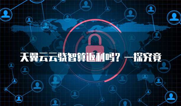 天翼云云骁智算返利吗?一探究竟