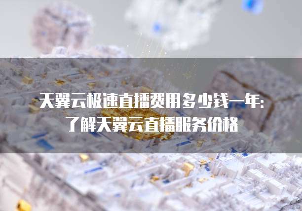 天翼云极速直播费用多少钱一年:了解天翼云直播服务价格