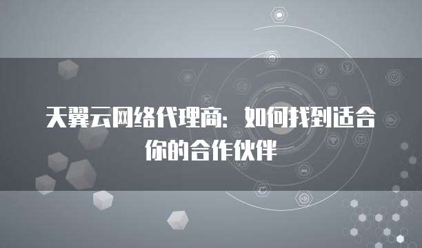 天翼云网络代理商：如何找到适合你的合作伙伴