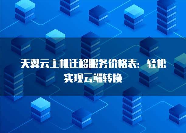 天翼云主机迁移服务价格表:轻松实现云端转换
